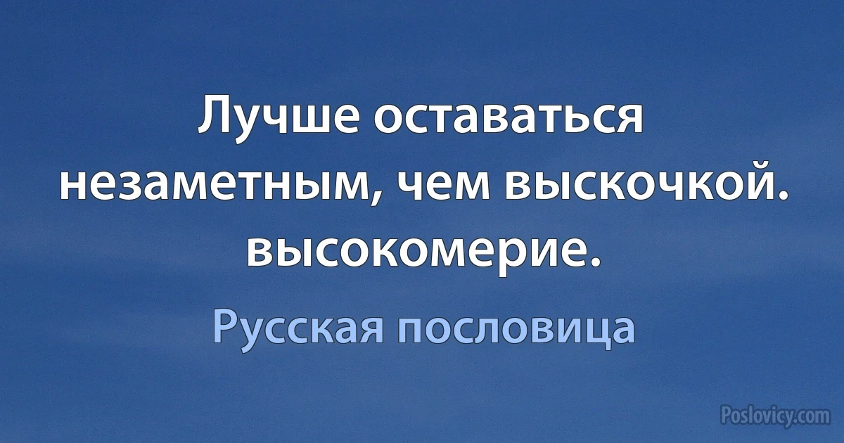 Лучше оставаться незаметным, чем выскочкой. высокомерие. (Русская пословица)