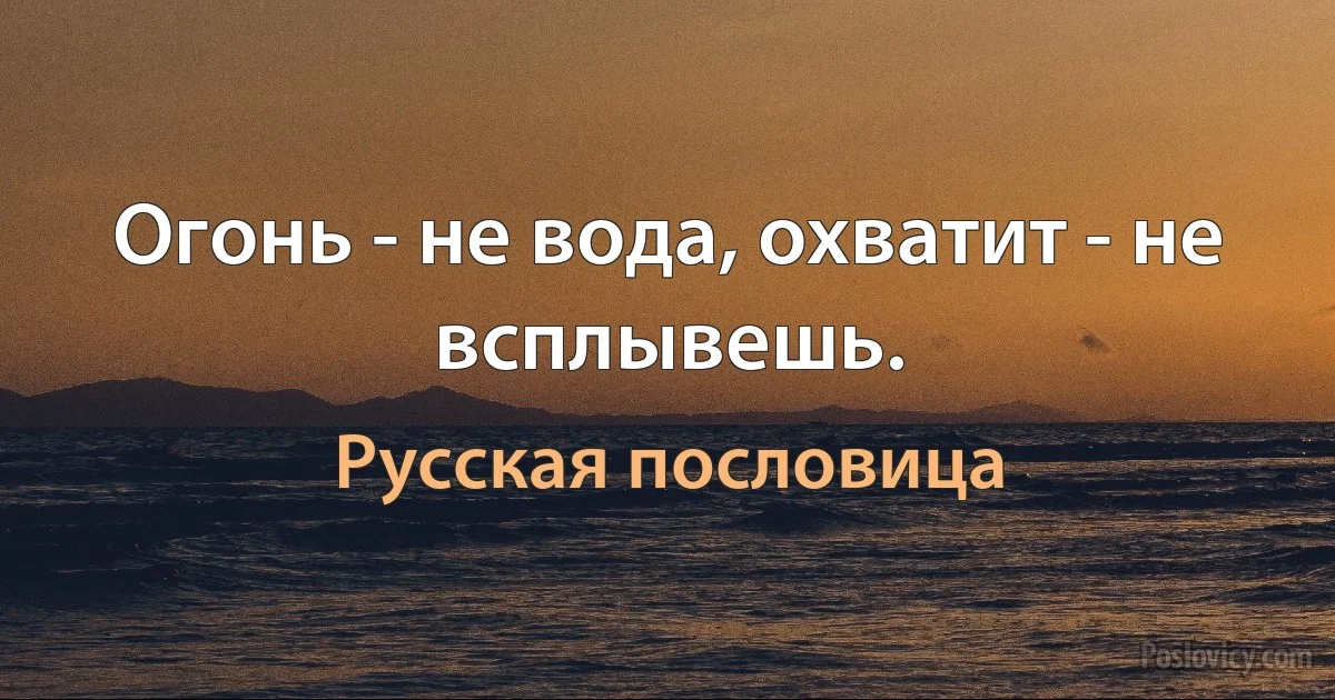 Огонь - не вода, охватит - не всплывешь. (Русская пословица)