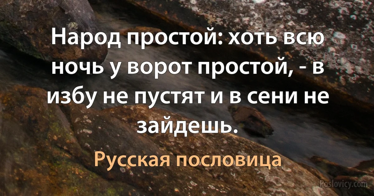 Народ простой: хоть всю ночь у ворот простой, - в избу не пустят и в сени не зайдешь. (Русская пословица)