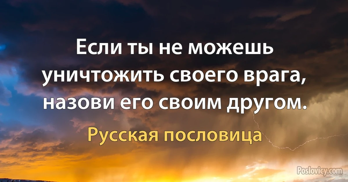 Если ты не можешь уничтожить своего врага, назови его своим другом. (Русская пословица)