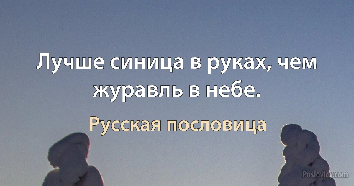 Лучше синица в руках, чем журавль в небе. (Русская пословица)