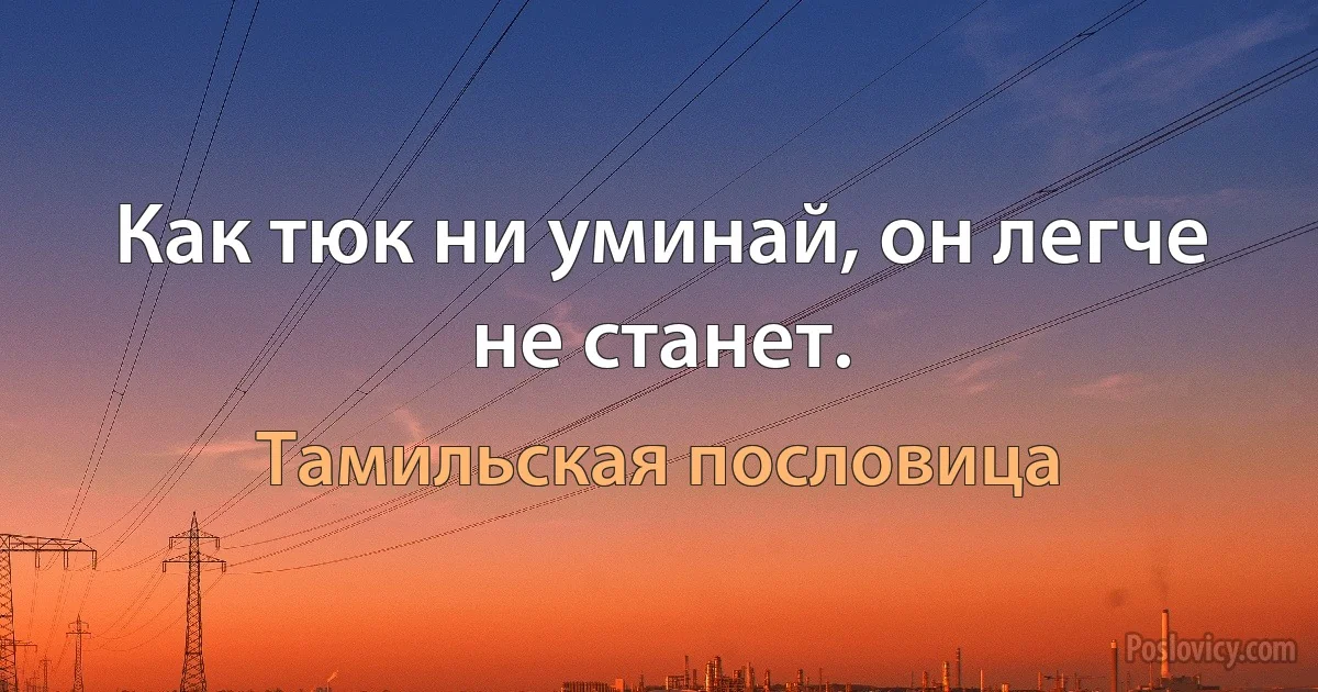 Как тюк ни уминай, он легче не станет. (Тамильская пословица)