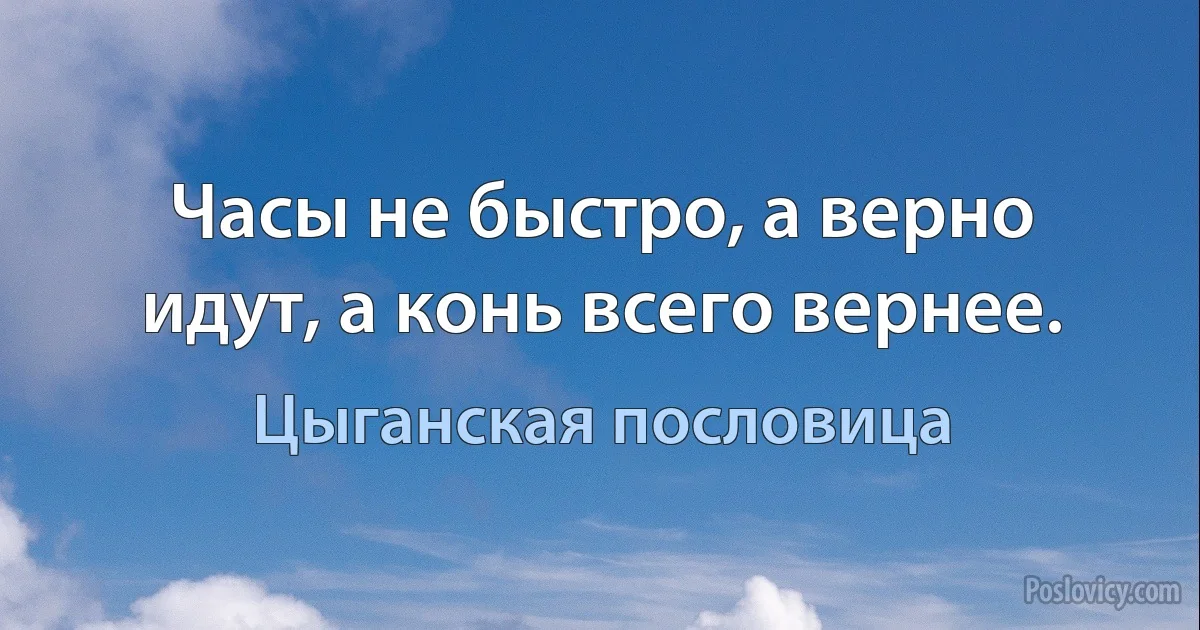 Часы не быстро, а верно идут, а конь всего вернее. (Цыганская пословица)