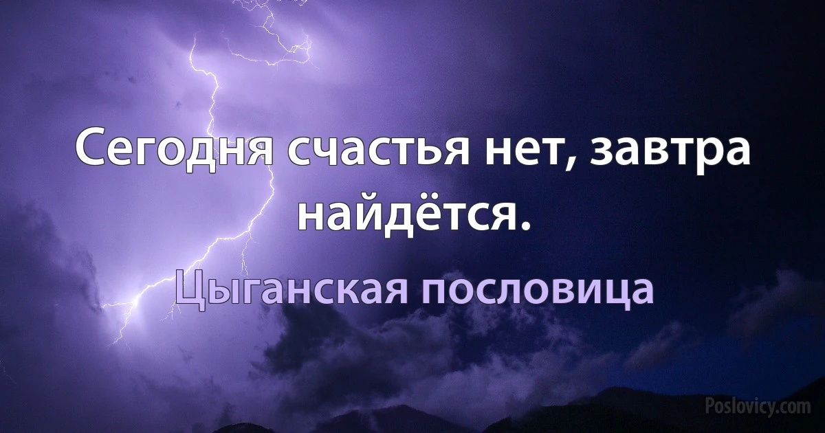 Сегодня счастья нет, завтра найдётся. (Цыганская пословица)