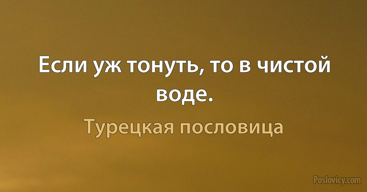 Если уж тонуть, то в чистой воде. (Турецкая пословица)