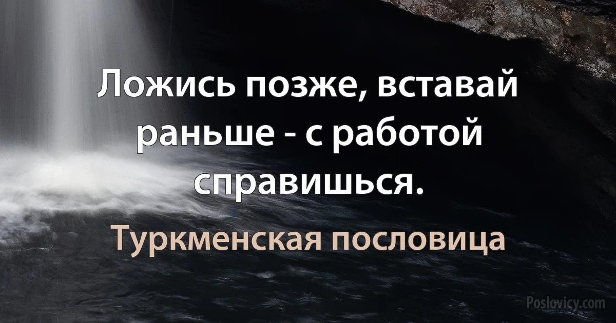 Ложись позже, вставай раньше - с работой справишься. (Туркменская пословица)