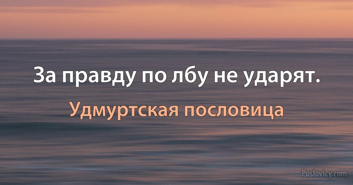 За правду по лбу не ударят. (Удмуртская пословица)