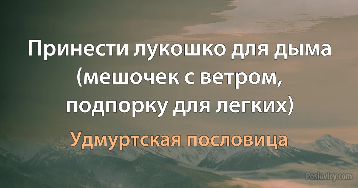 Принести лукошко для дыма (мешочек с ветром, подпорку для легких) (Удмуртская пословица)