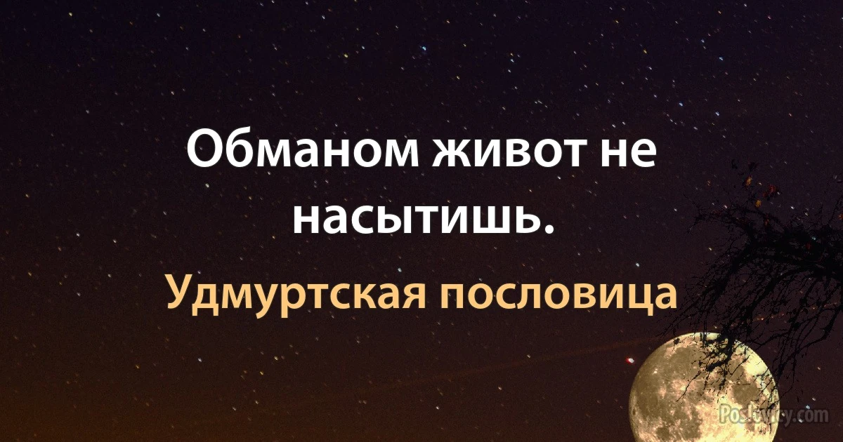 Обманом живот не насытишь. (Удмуртская пословица)