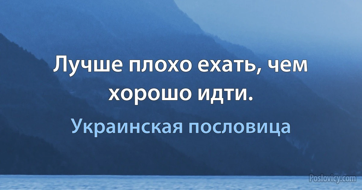 Лучше плохо ехать, чем хорошо идти. (Украинская пословица)