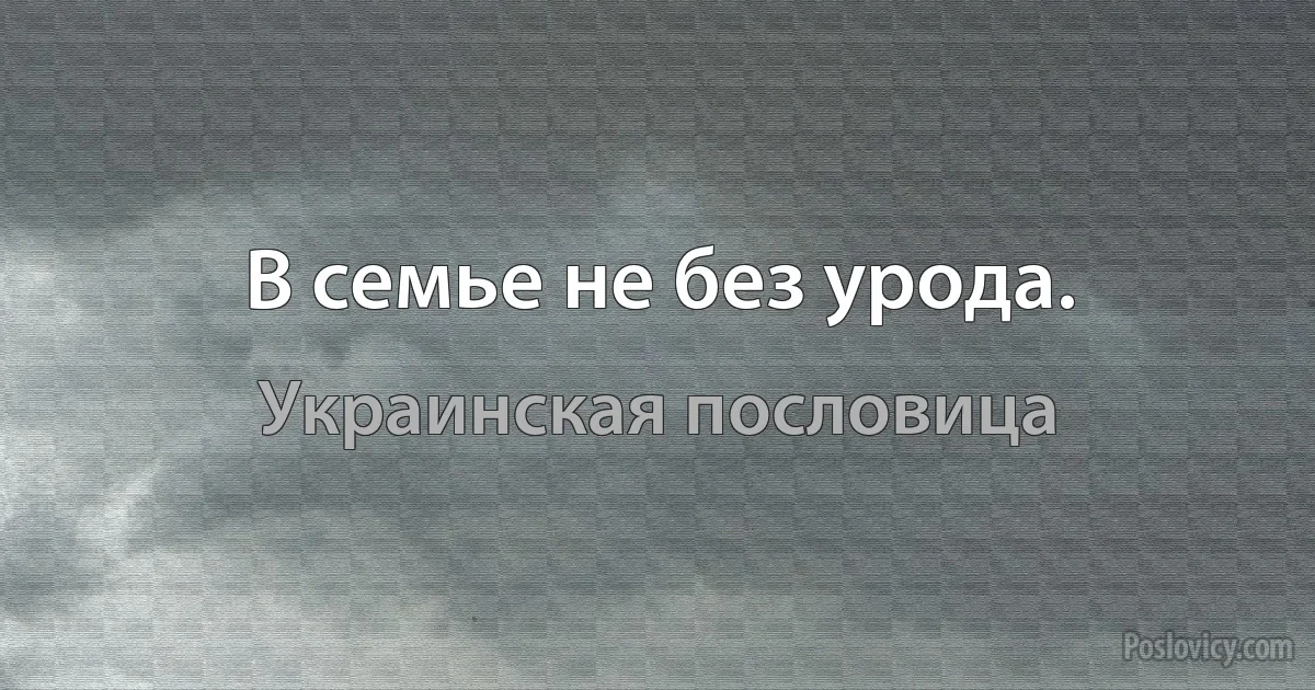 В семье не без урода. (Украинская пословица)