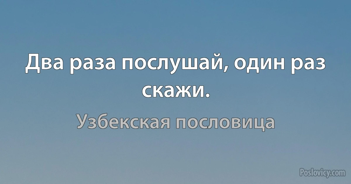 Два раза послушай, один раз скажи. (Узбекская пословица)