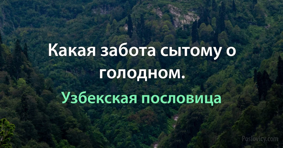 Какая забота сытому о голодном. (Узбекская пословица)