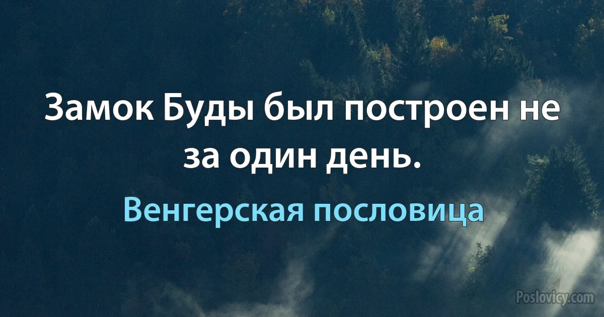 Замок Буды был построен не за один день. (Венгерская пословица)