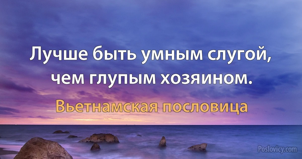 Лучше быть умным слугой, чем глупым хозяином. (Вьетнамская пословица)