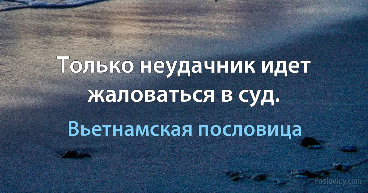 Только неудачник идет жаловаться в суд. (Вьетнамская пословица)