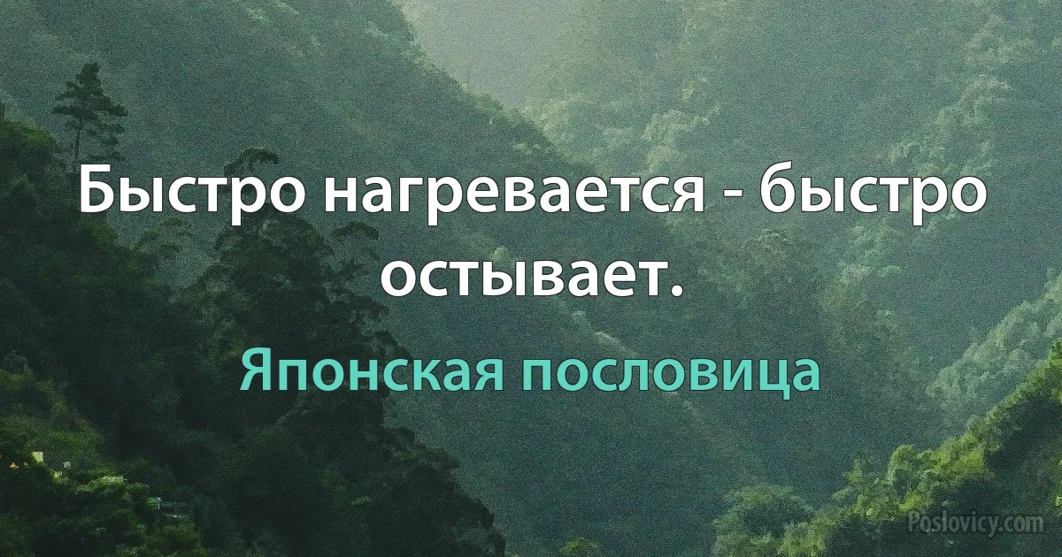 Быстро нагревается - быстро остывает. (Японская пословица)