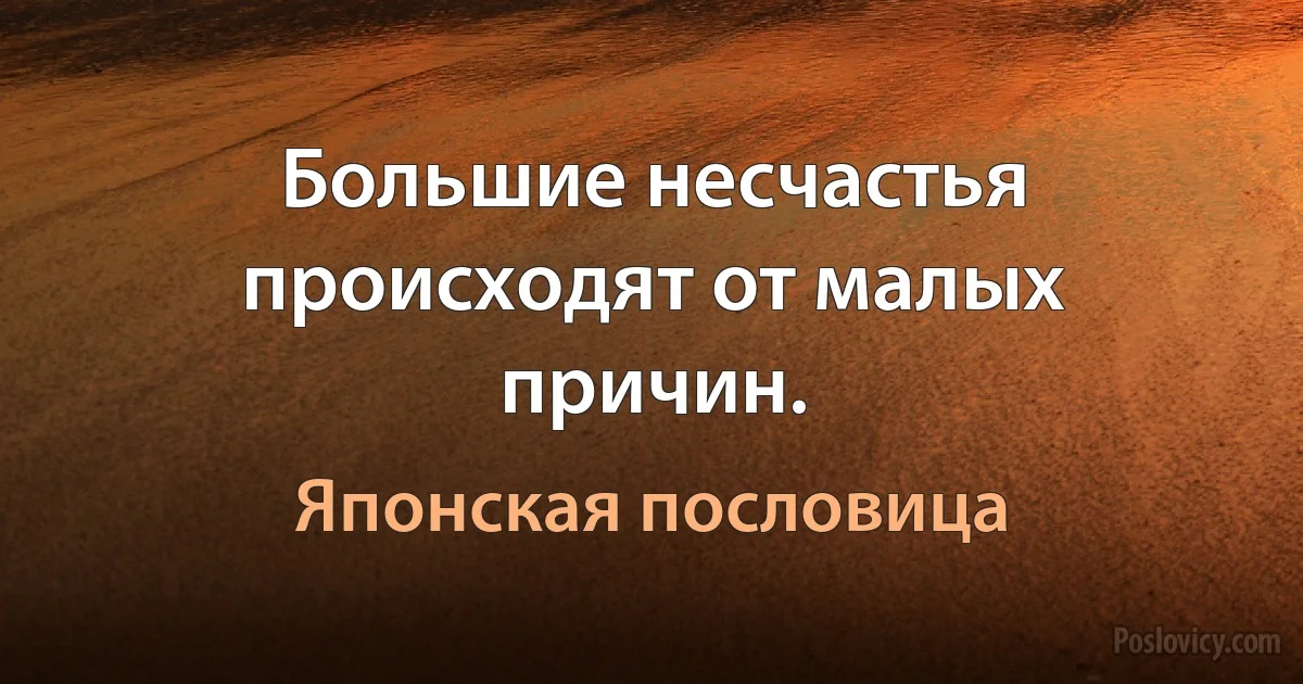 Большие несчастья происходят от малых причин. (Японская пословица)