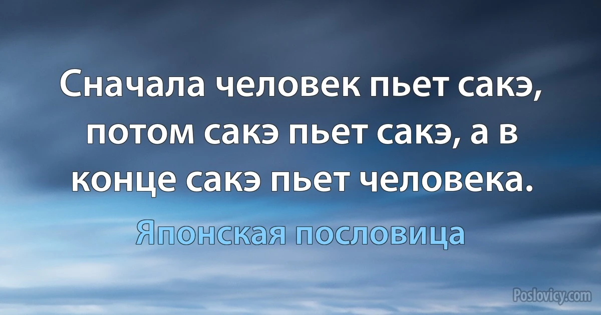 Сначала человек пьет сакэ, потом сакэ пьет сакэ, а в конце сакэ пьет человека. (Японская пословица)