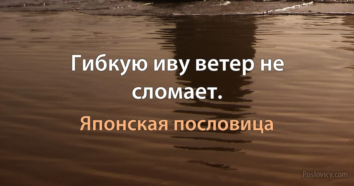 Гибкую иву ветер не сломает. (Японская пословица)