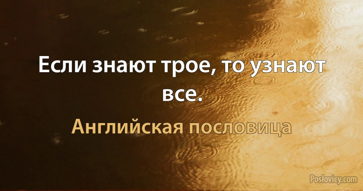 Если знают трое, то узнают все. (Английская пословица)