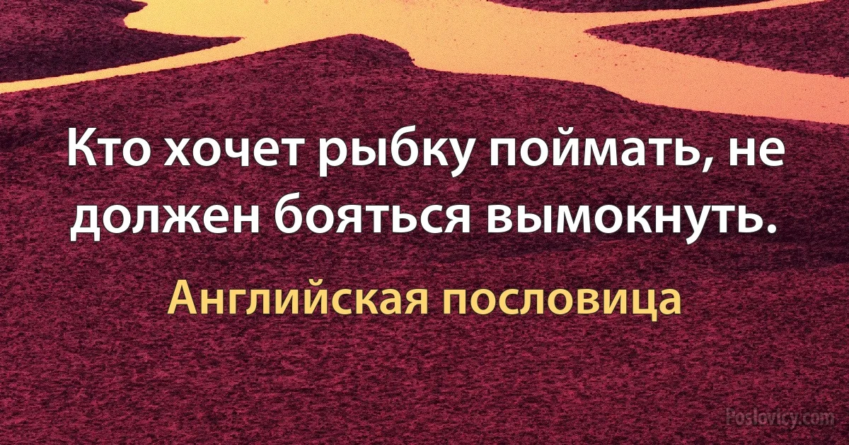 Кто хочет рыбку поймать, не должен бояться вымокнуть. (Английская пословица)