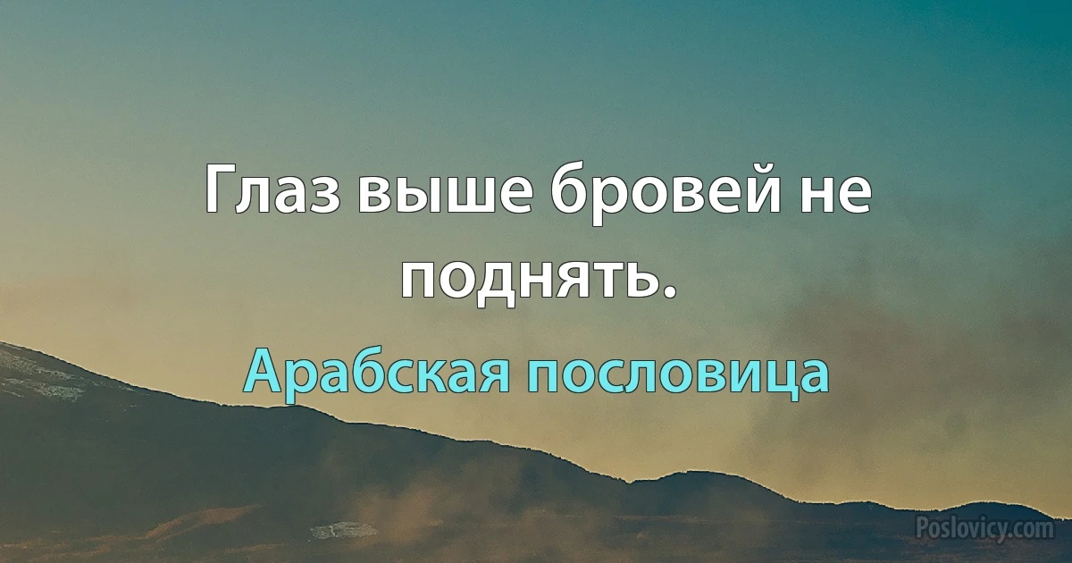 Глаз выше бровей не поднять. (Арабская пословица)