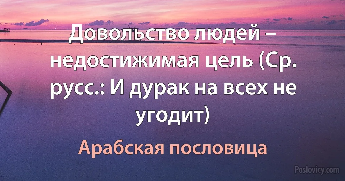 Довольство людей – недостижимая цель (Ср. русс.: И дурак на всех не угодит) (Арабская пословица)