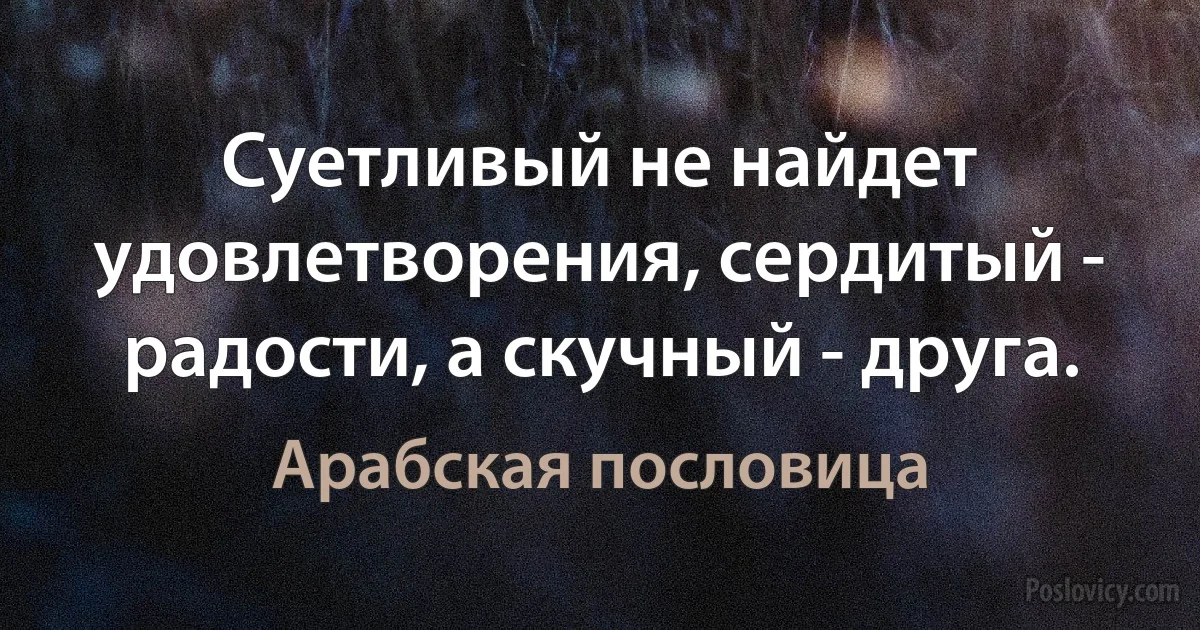 Суетливый не найдет удовлетворения, сердитый - радости, а скучный - друга. (Арабская пословица)