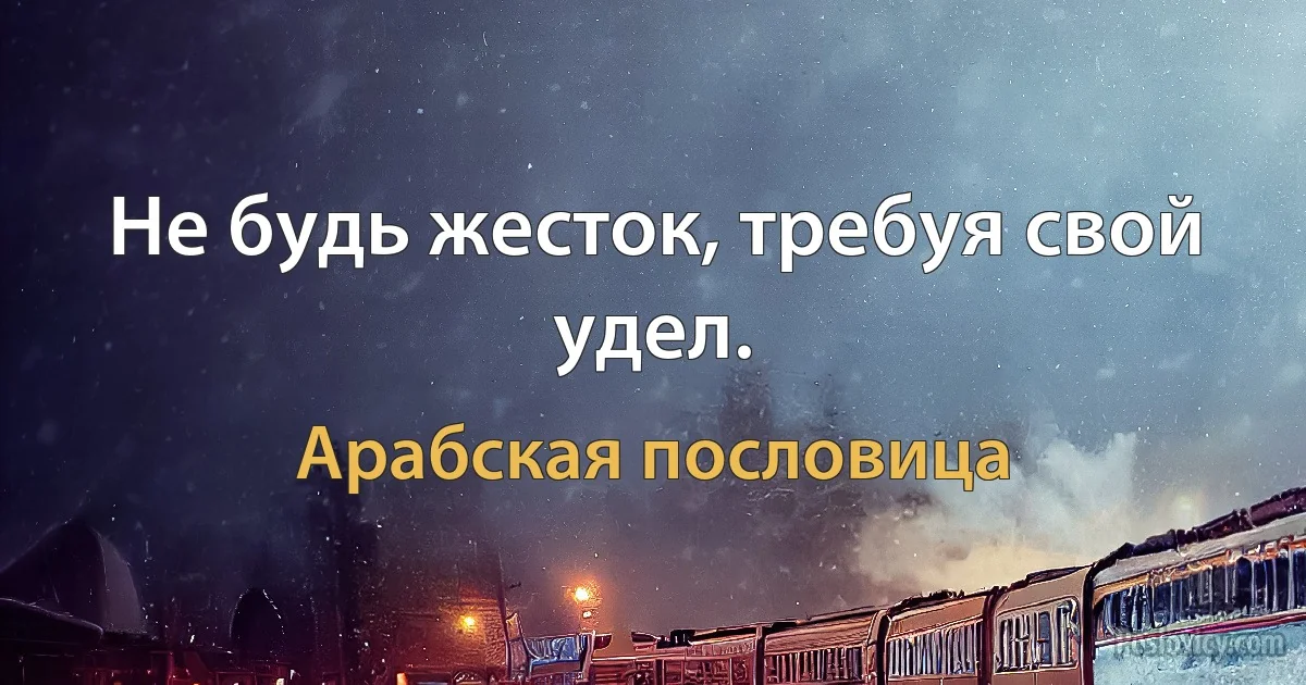 Не будь жесток, требуя свой удел. (Арабская пословица)