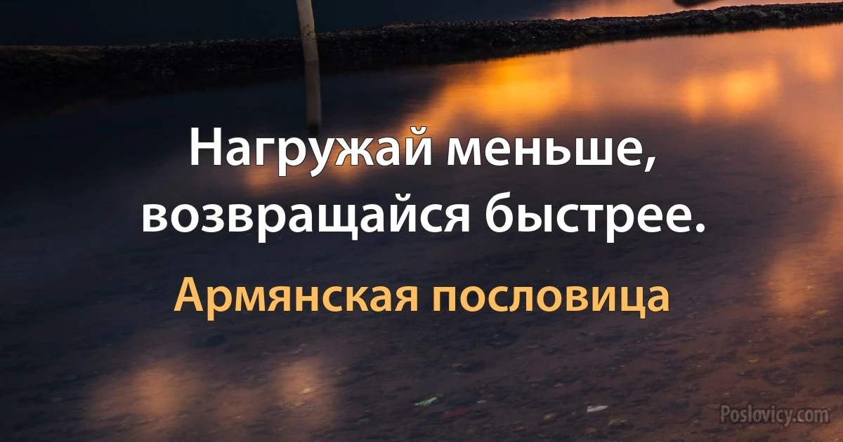 Нагружай меньше, возвращайся быстрее. (Армянская пословица)