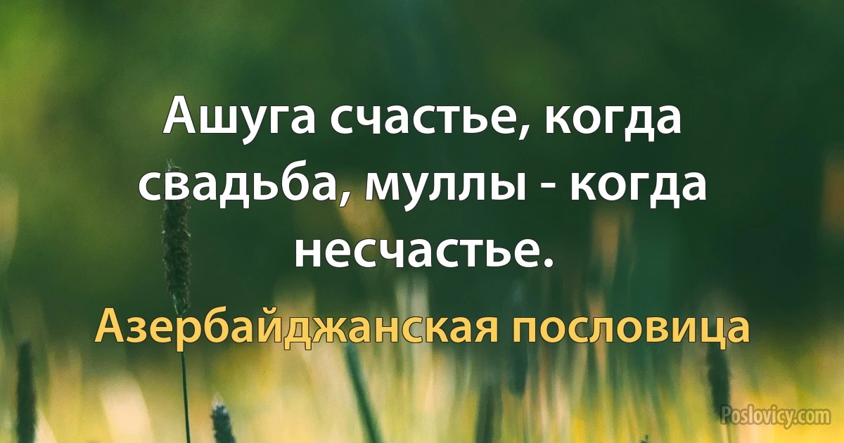 Ашуга счастье, когда свадьба, муллы - когда несчастье. (Азербайджанская пословица)