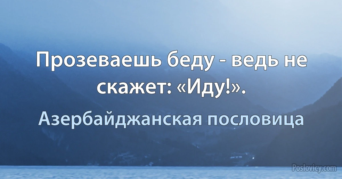 Прозеваешь беду - ведь не скажет: «Иду!». (Азербайджанская пословица)