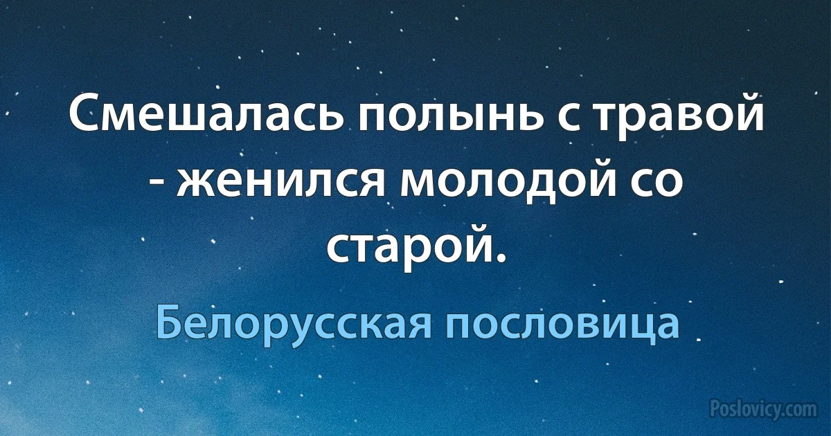 Смешалась полынь с травой - женился молодой со старой. (Белорусская пословица)