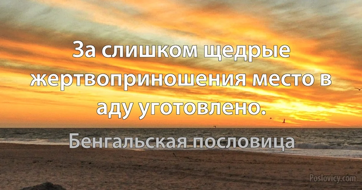 За слишком щедрые жертвоприношения место в аду уготовлено. (Бенгальская пословица)