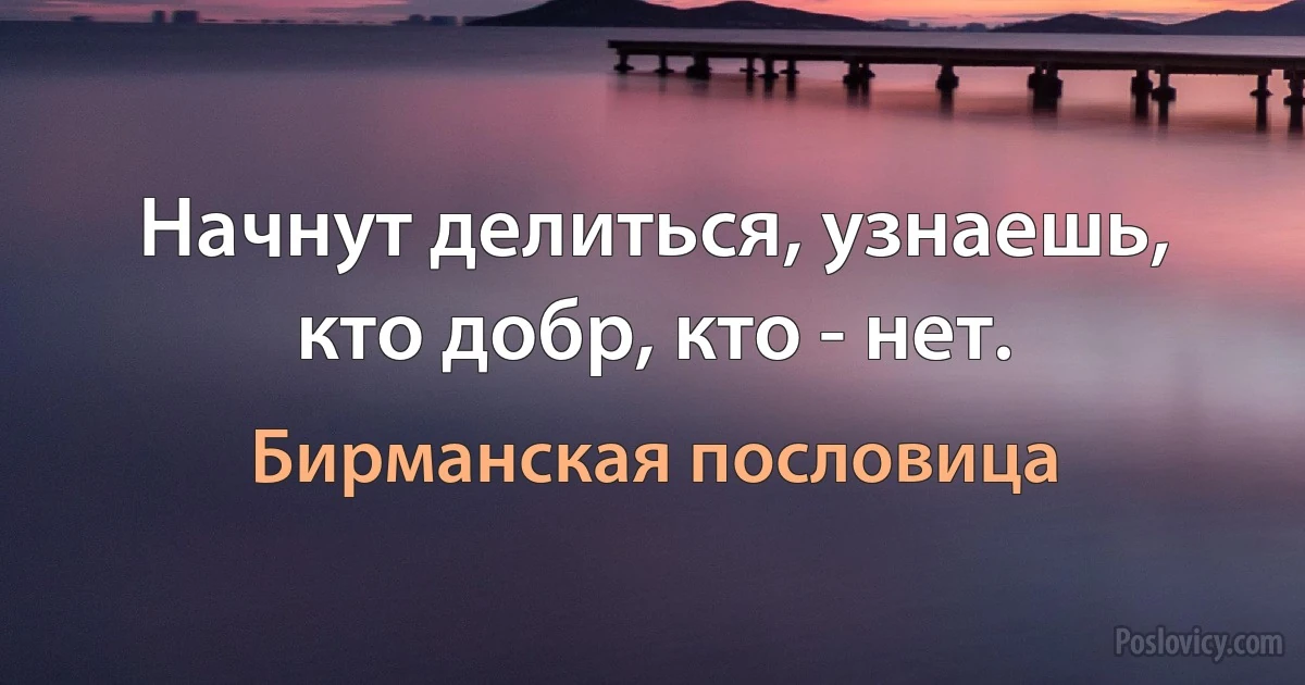 Начнут делиться, узнаешь, кто добр, кто - нет. (Бирманская пословица)