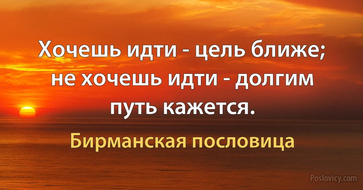 Хочешь идти - цель ближе; не хочешь идти - долгим путь кажется. (Бирманская пословица)