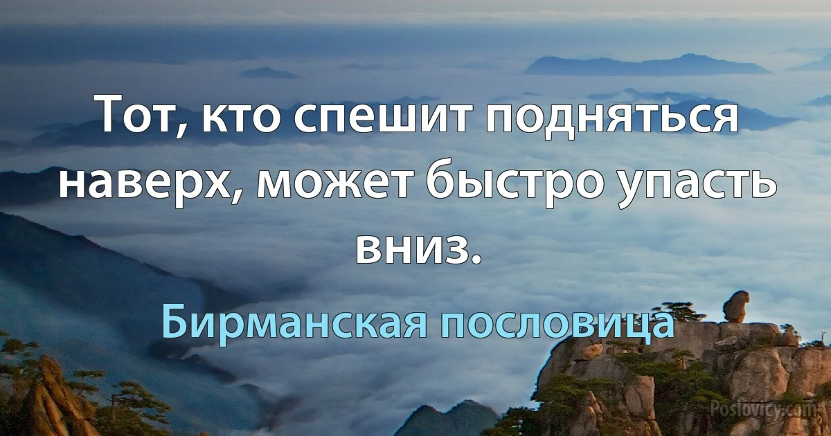 Тот, кто спешит подняться наверх, может быстро упасть вниз. (Бирманская пословица)