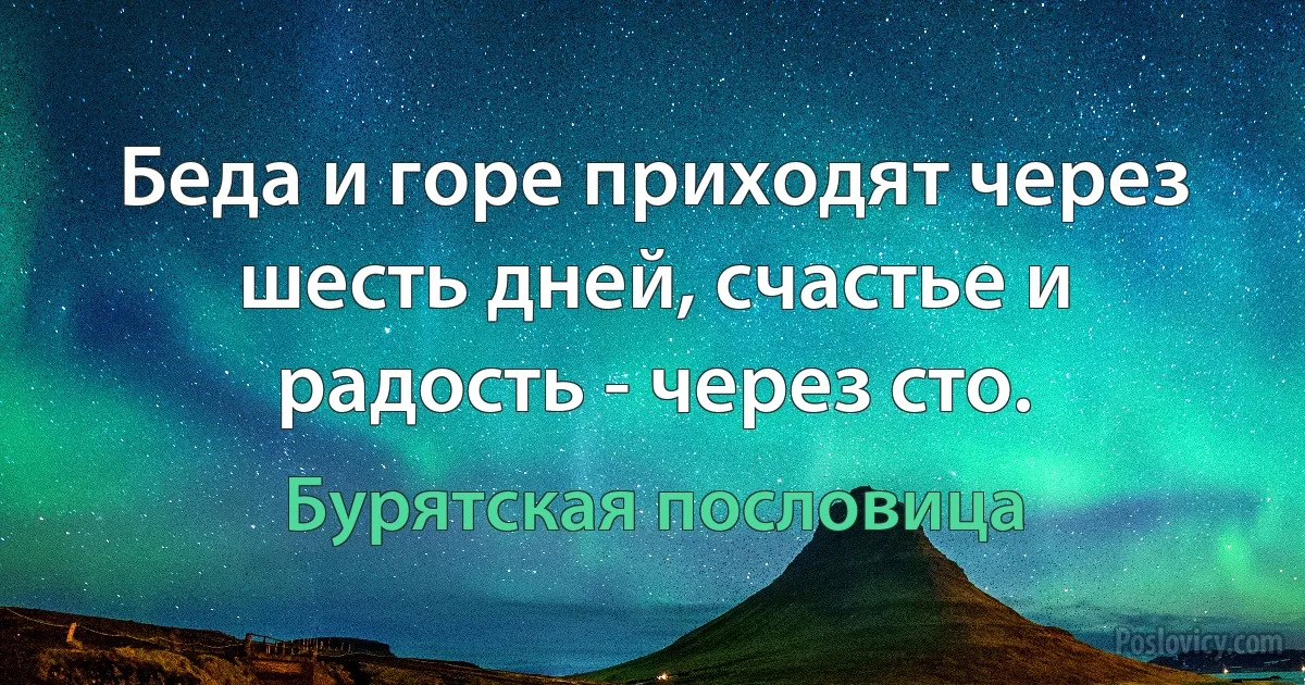 Беда и горе приходят через шесть дней, счастье и радость - через сто. (Бурятская пословица)