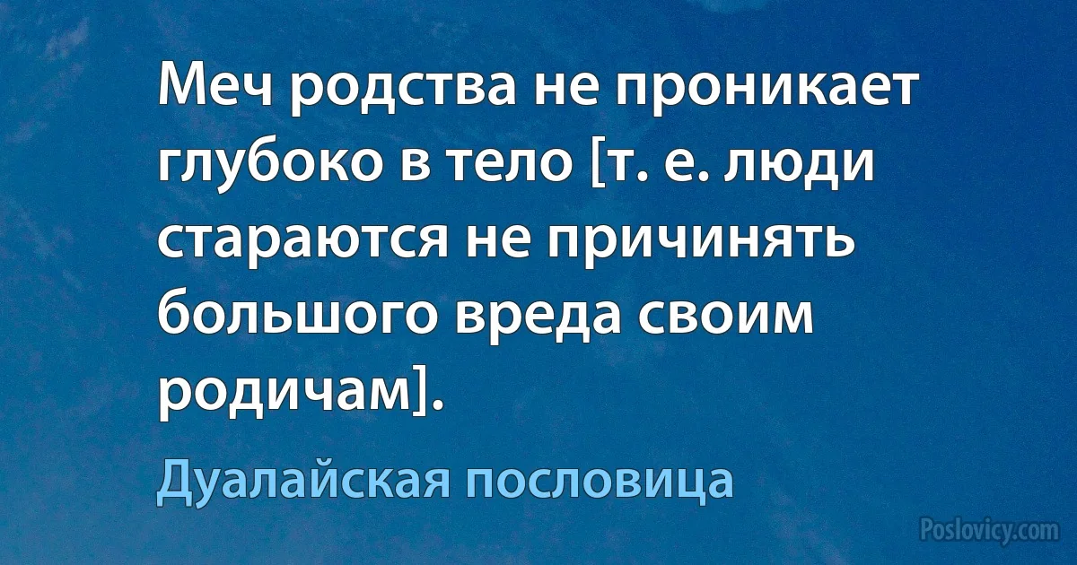 Меч родства не проникает глубоко в тело [т. е. люди стараются не причинять большого вреда своим родичам]. (Дуалайская пословица)