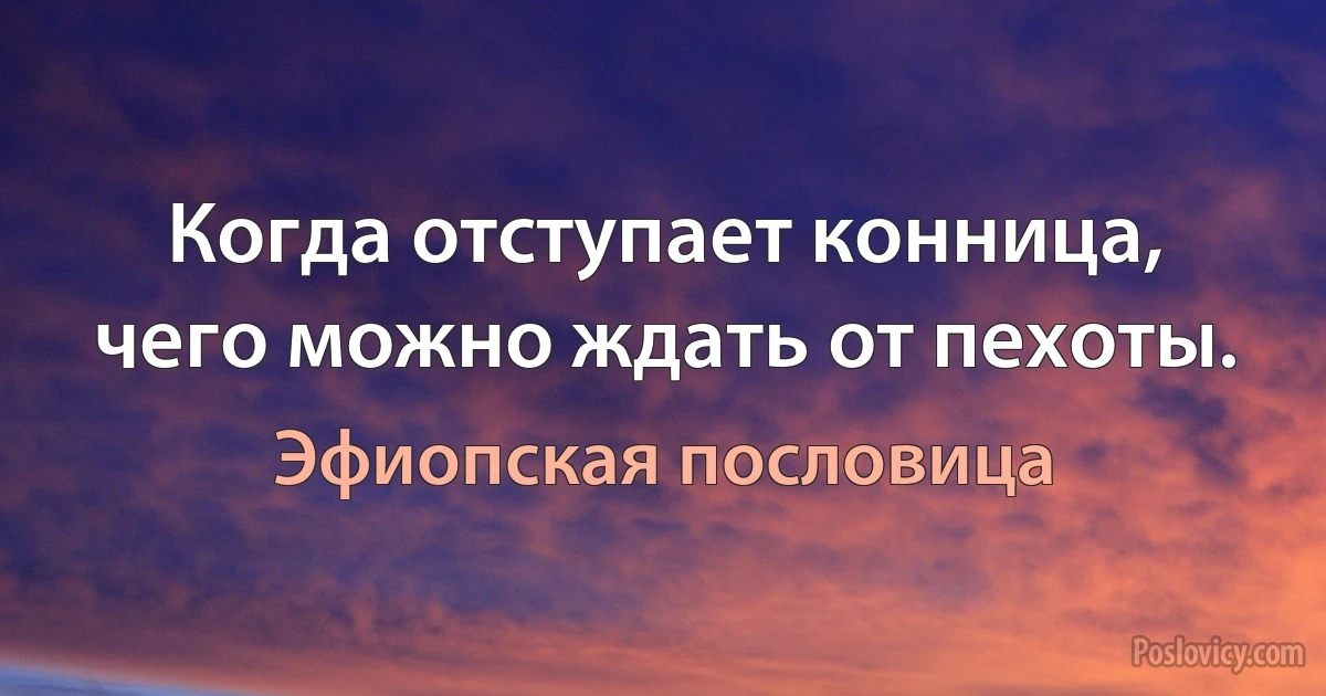 Когда отступает конница, чего можно ждать от пехоты. (Эфиопская пословица)