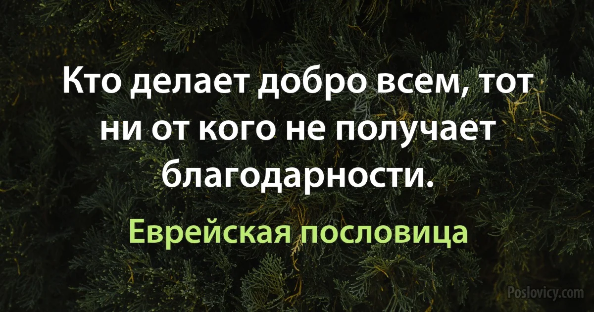 Кто делает добро всем, тот ни от кого не получает благодарности. (Еврейская пословица)