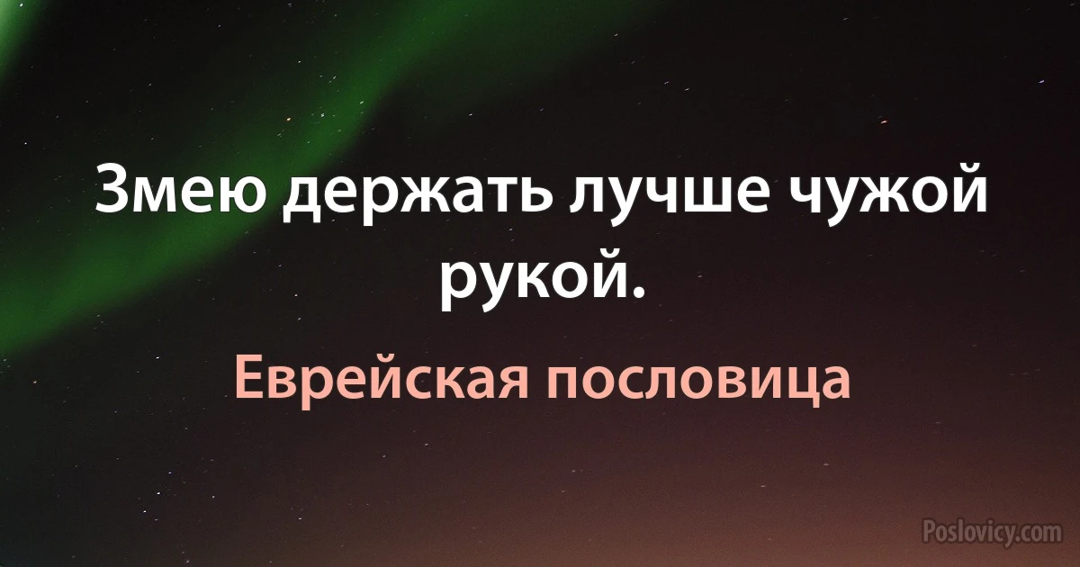 Змею держать лучше чужой рукой. (Еврейская пословица)