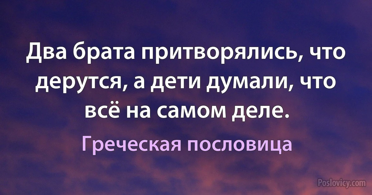 Два брата притворялись, что дерутся, а дети думали, что всё на самом деле. (Греческая пословица)