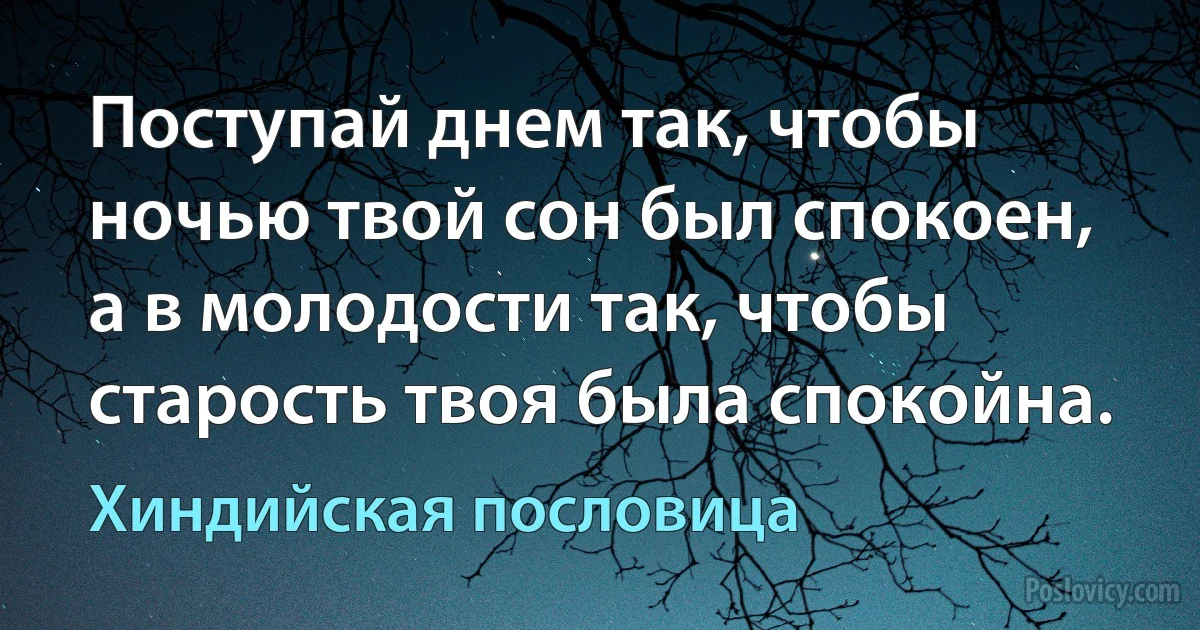 Поступай днем так, чтобы ночью твой сон был спокоен, а в молодости так, чтобы старость твоя была спокойна. (Хиндийская пословица)