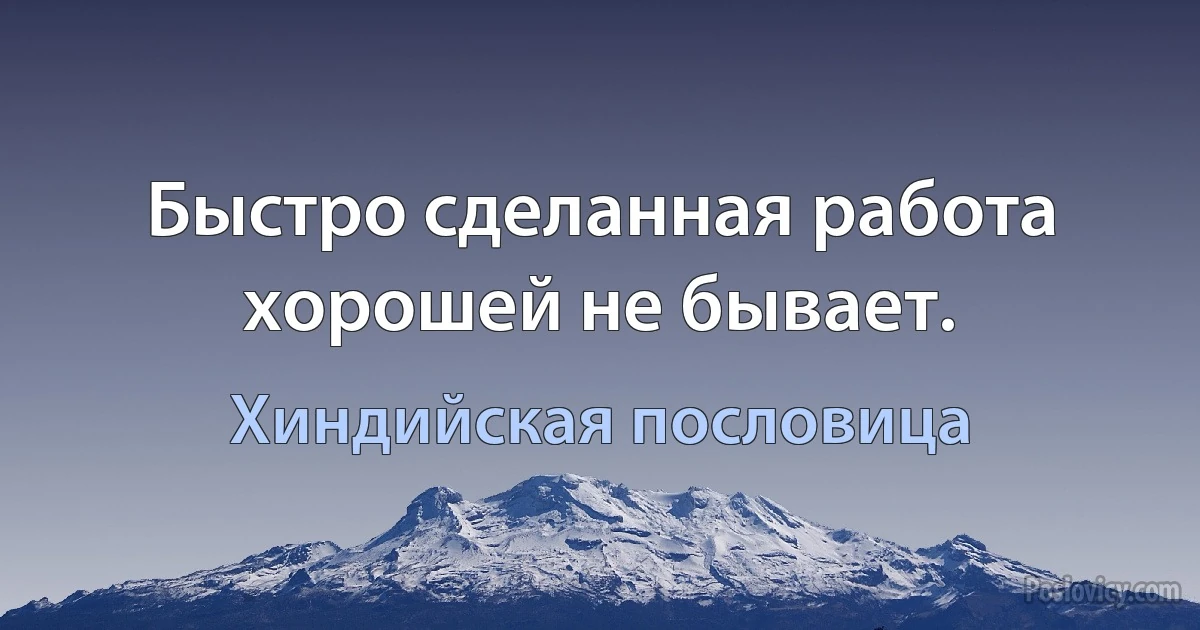 Быстро сделанная работа хорошей не бывает. (Хиндийская пословица)