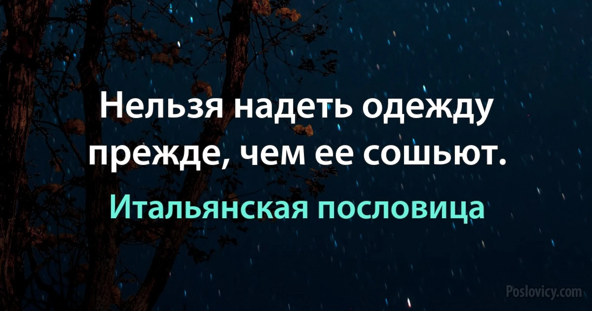 Нельзя надеть одежду прежде, чем ее сошьют. (Итальянская пословица)