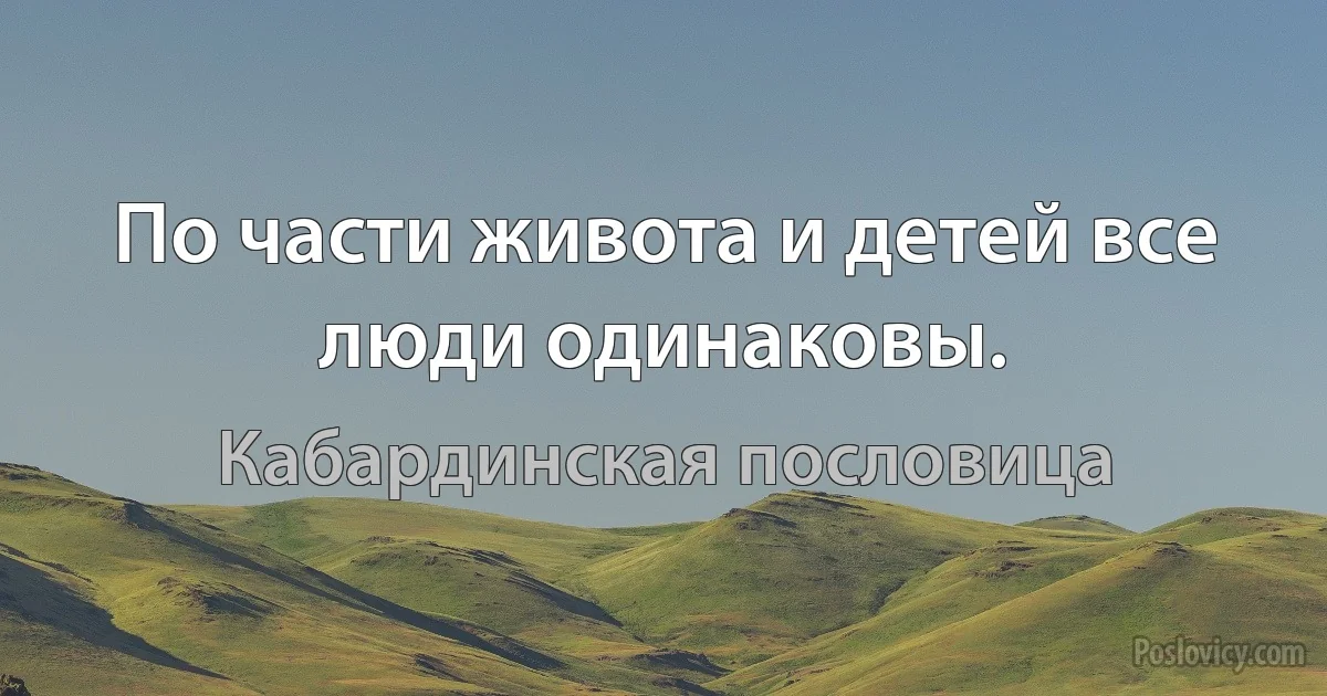 По части живота и детей все люди одинаковы. (Кабардинская пословица)