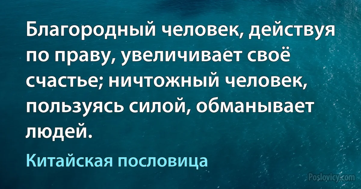 Благородный человек, действуя по праву, увеличивает своё счастье; ничтожный человек, пользуясь силой, обманывает людей. (Китайская пословица)