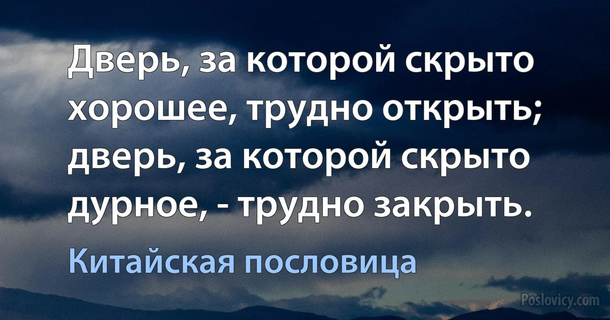 Дверь, за которой скрыто хорошее, трудно открыть; дверь, за которой скрыто дурное, - трудно закрыть. (Китайская пословица)